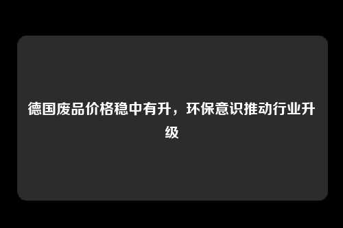 德国废品价格稳中有升，环保意识推动行业升级