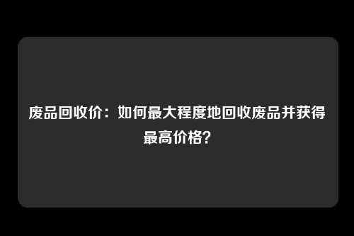 废品回收价：如何最大程度地回收废品并获得最高价格？