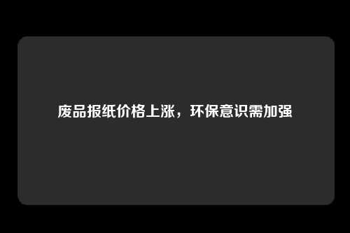 废品报纸价格上涨，环保意识需加强