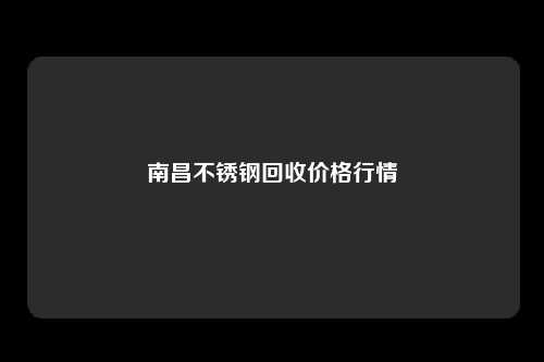 南昌不锈钢回收价格行情