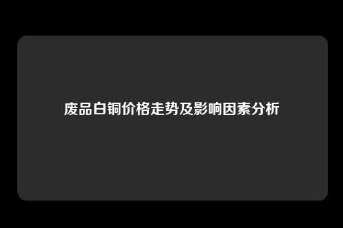 废品白铜价格走势及影响因素分析