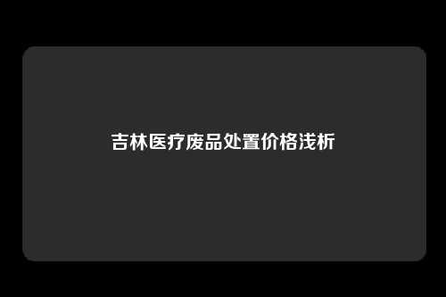 吉林医疗废品处置价格浅析