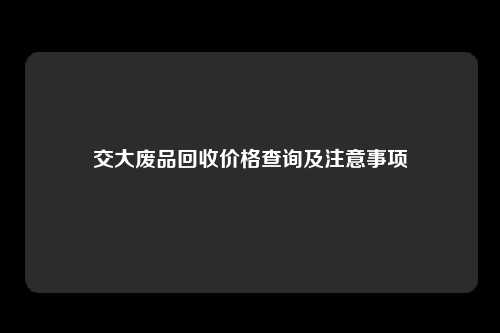 交大废品回收价格查询及注意事项