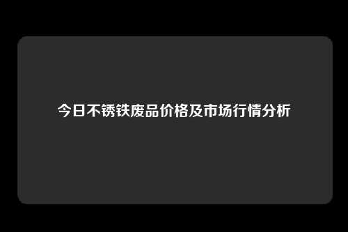 今日不锈铁废品价格及市场行情分析