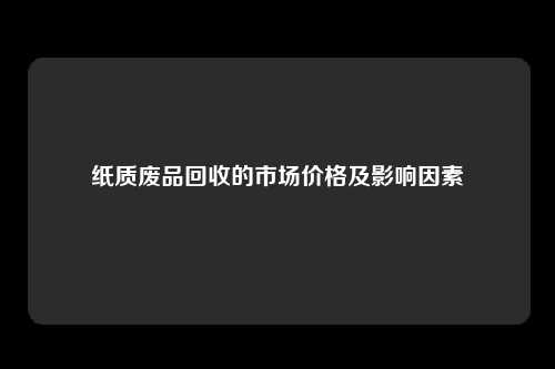 纸质废品回收的市场价格及影响因素