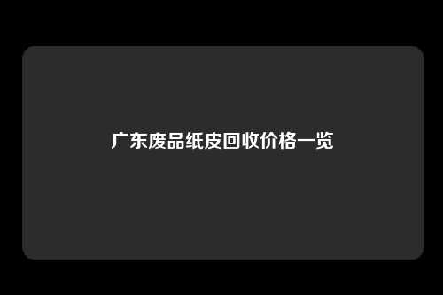 广东废品纸皮回收价格一览