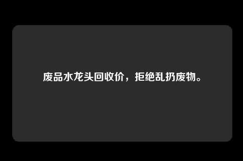 废品水龙头回收价，拒绝乱扔废物。