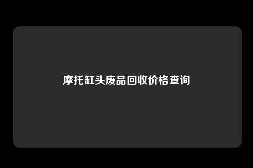 摩托缸头废品回收价格查询