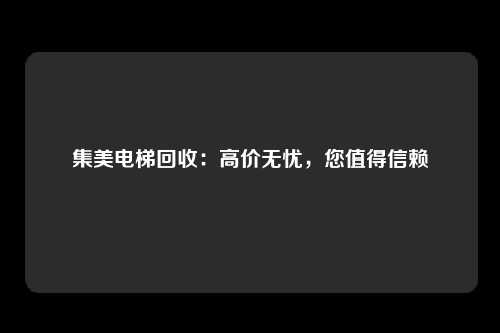 集美电梯回收：高价无忧，您值得信赖