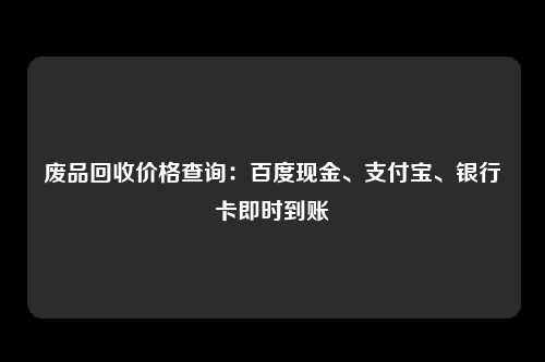 废品回收价格查询：百度现金、支付宝、银行卡即时到账