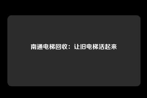 南通电梯回收：让旧电梯活起来