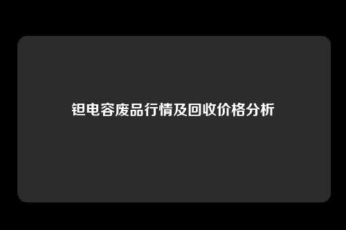 钽电容废品行情及回收价格分析