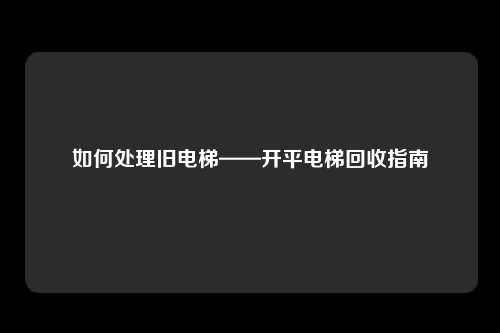 如何处理旧电梯——开平电梯回收指南