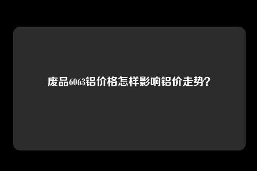 废品6063铝价格怎样影响铝价走势？