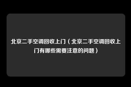 北京二手空调回收上门（北京二手空调回收上门有哪些需要注意的问题）