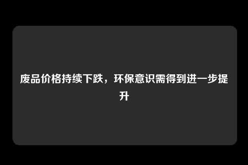 废品价格持续下跌，环保意识需得到进一步提升