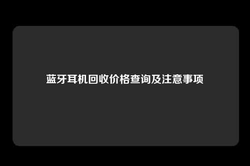 蓝牙耳机回收价格查询及注意事项