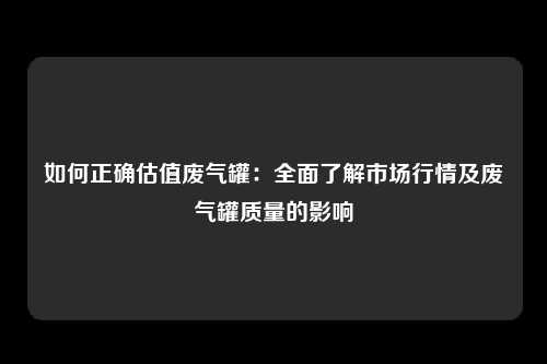 如何正确估值废气罐：全面了解市场行情及废气罐质量的影响