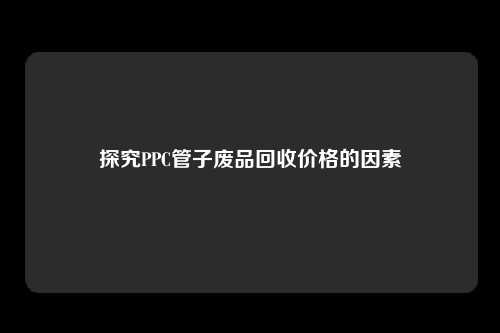 探究PPC管子废品回收价格的因素