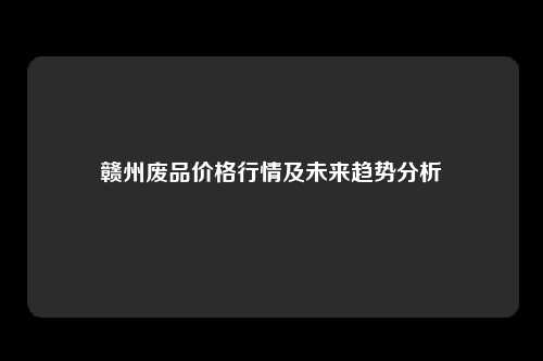 赣州废品价格行情及未来趋势分析