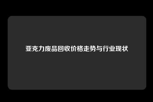 亚克力废品回收价格走势与行业现状