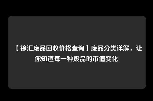 【徐汇废品回收价格查询】废品分类详解，让你知道每一种废品的市值变化