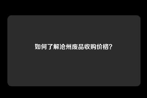 如何了解沧州废品收购价格？