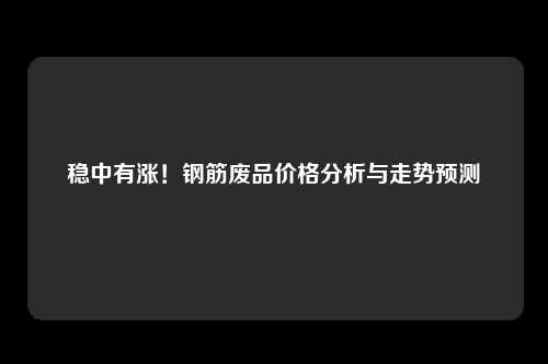 稳中有涨！钢筋废品价格分析与走势预测