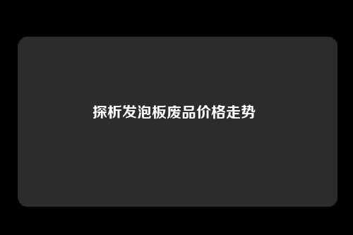 探析发泡板废品价格走势 