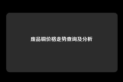 废品铜价格走势查询及分析