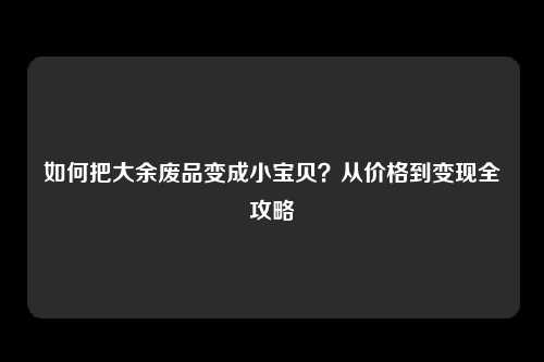 如何把大余废品变成小宝贝？从价格到变现全攻略