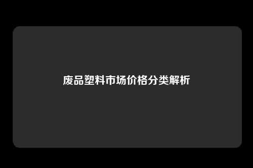 废品塑料市场价格分类解析