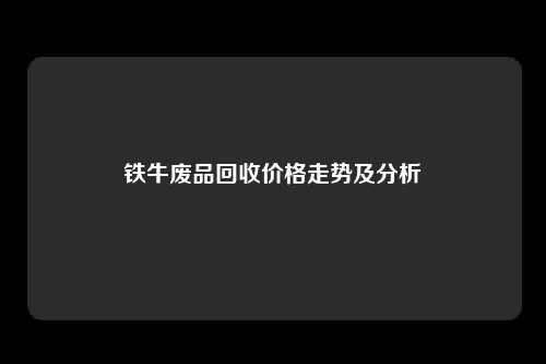 铁牛废品回收价格走势及分析