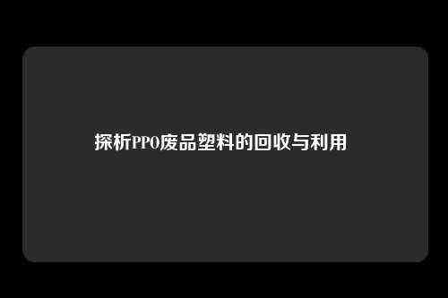 探析PPO废品塑料的回收与利用 