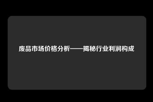 废品市场价格分析——揭秘行业利润构成