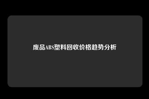 废品ABS塑料回收价格趋势分析