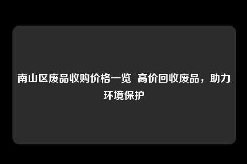 南山区废品收购价格一览  高价回收废品，助力环境保护