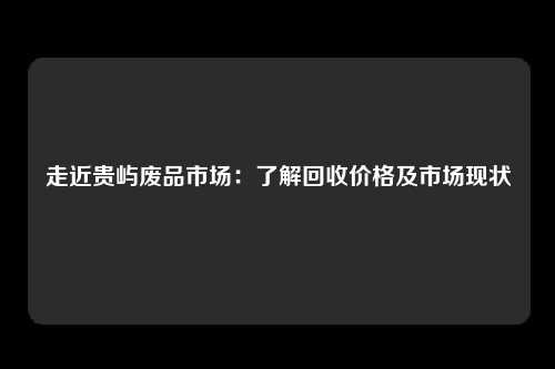 走近贵屿废品市场：了解回收价格及市场现状