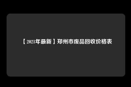 【2021年最新】郑州市废品回收价格表