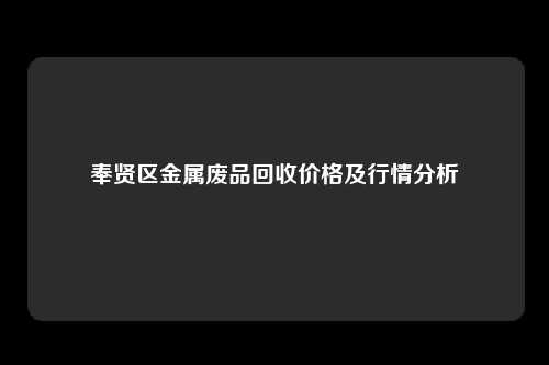 奉贤区金属废品回收价格及行情分析