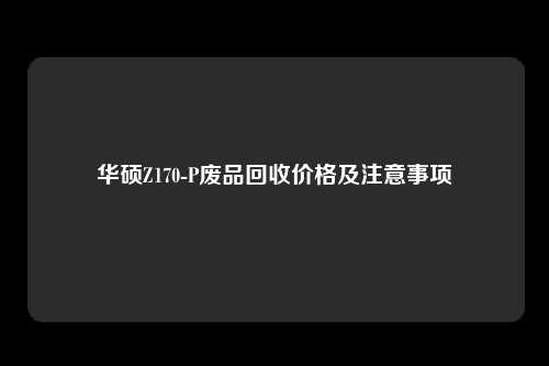 华硕Z170-P废品回收价格及注意事项