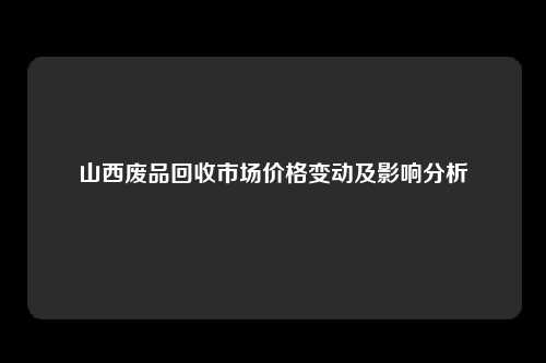 山西废品回收市场价格变动及影响分析