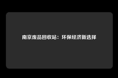 南京废品回收站：环保经济新选择