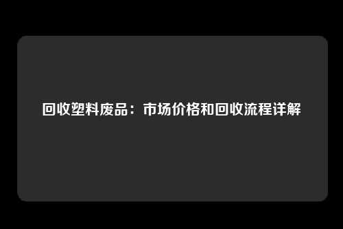 回收塑料废品：市场价格和回收流程详解