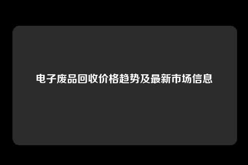 电子废品回收价格趋势及最新市场信息