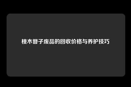 桃木簪子废品的回收价格与养护技巧