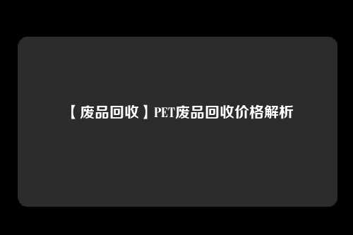 【废品回收】PET废品回收价格解析