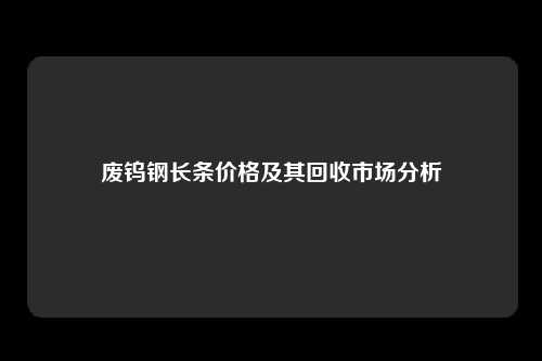 废钨钢长条价格及其回收市场分析