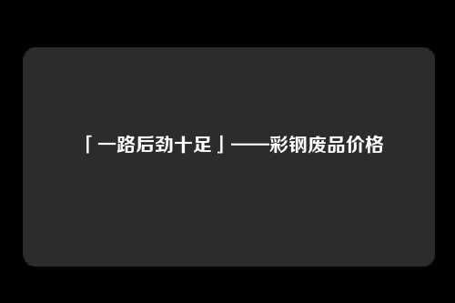 「一路后劲十足」——彩钢废品价格