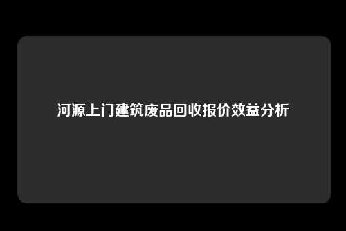 河源上门建筑废品回收报价效益分析